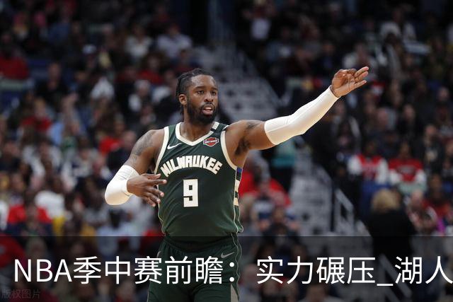 NBA季中赛前瞻：实力碾压 湖人雄鹿会师决赛？